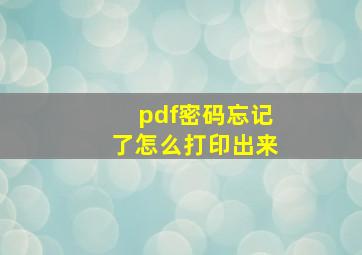 pdf密码忘记了怎么打印出来