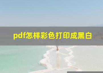 pdf怎样彩色打印成黑白