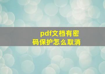 pdf文档有密码保护怎么取消