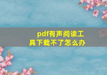 pdf有声阅读工具下载不了怎么办