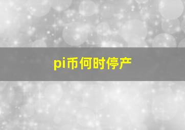 pi币何时停产