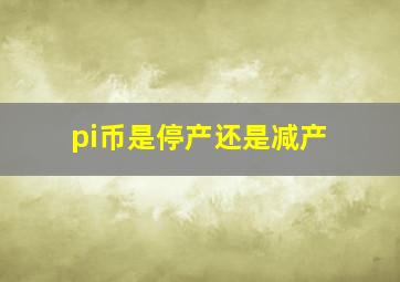 pi币是停产还是减产