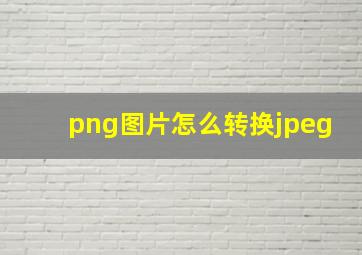 png图片怎么转换jpeg