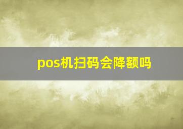 pos机扫码会降额吗