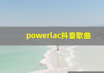 powerlac抖音歌曲