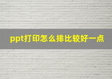 ppt打印怎么排比较好一点