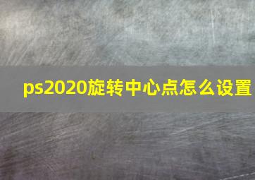 ps2020旋转中心点怎么设置