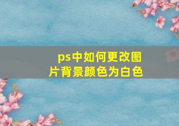 ps中如何更改图片背景颜色为白色