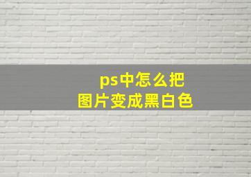 ps中怎么把图片变成黑白色