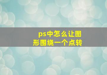 ps中怎么让图形围绕一个点转