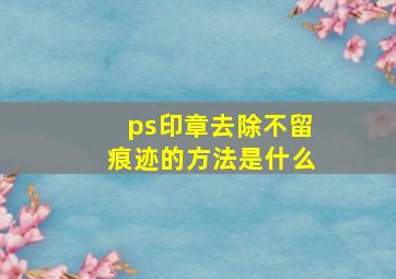 ps印章去除不留痕迹的方法是什么