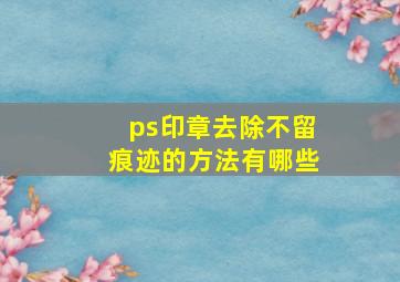 ps印章去除不留痕迹的方法有哪些