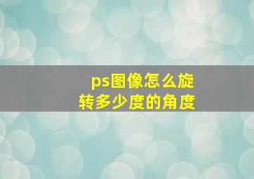 ps图像怎么旋转多少度的角度