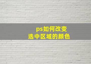 ps如何改变选中区域的颜色