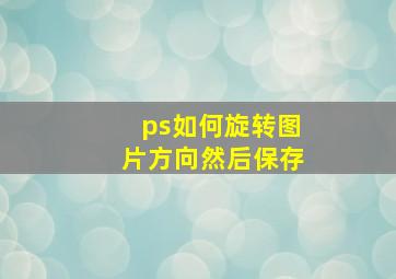 ps如何旋转图片方向然后保存