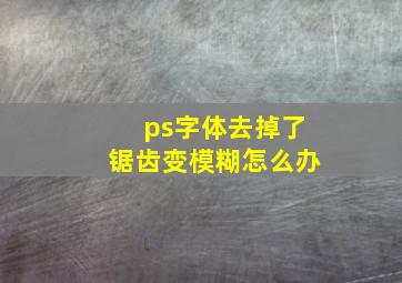 ps字体去掉了锯齿变模糊怎么办