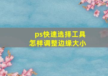 ps快速选择工具怎样调整边缘大小