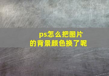 ps怎么把图片的背景颜色换了呢