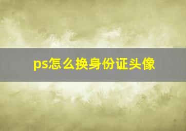 ps怎么换身份证头像