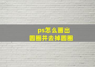 ps怎么画出圆圈并去掉圆圈