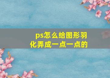 ps怎么给图形羽化弄成一点一点的