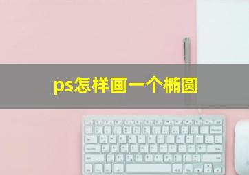 ps怎样画一个椭圆