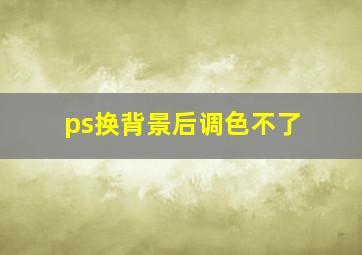 ps换背景后调色不了