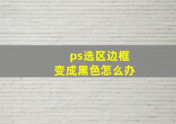 ps选区边框变成黑色怎么办