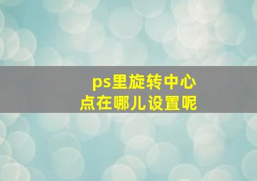 ps里旋转中心点在哪儿设置呢