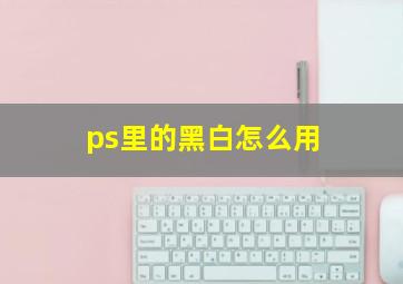 ps里的黑白怎么用