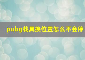 pubg载具换位置怎么不会停