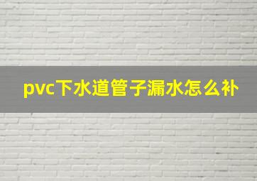 pvc下水道管子漏水怎么补