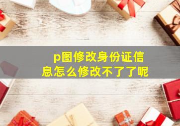 p图修改身份证信息怎么修改不了了呢