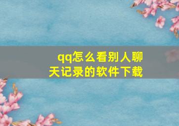 qq怎么看别人聊天记录的软件下载