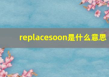 replacesoon是什么意思