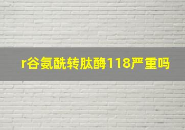 r谷氨酰转肽酶118严重吗