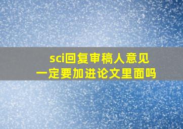 sci回复审稿人意见一定要加进论文里面吗