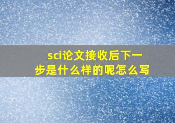 sci论文接收后下一步是什么样的呢怎么写