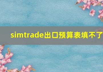 simtrade出口预算表填不了