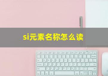 si元素名称怎么读