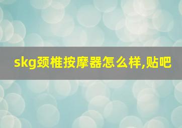 skg颈椎按摩器怎么样,贴吧