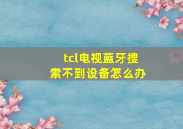 tcl电视蓝牙搜索不到设备怎么办