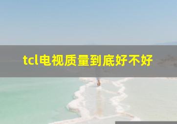 tcl电视质量到底好不好