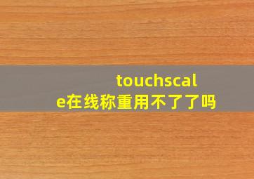 touchscale在线称重用不了了吗