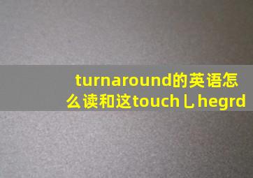 turnaround的英语怎么读和这touch乚hegrd