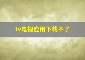 tv电视应用下载不了