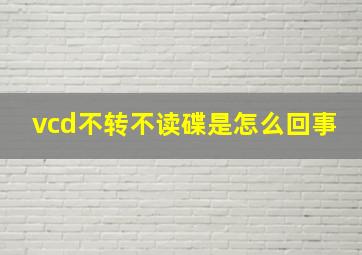 vcd不转不读碟是怎么回事