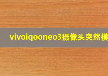 vivoiqooneo3摄像头突然模糊