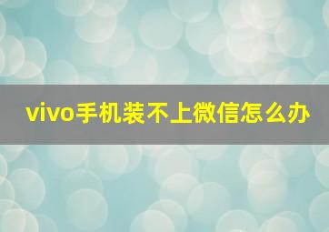 vivo手机装不上微信怎么办