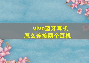 vivo蓝牙耳机怎么连接两个耳机